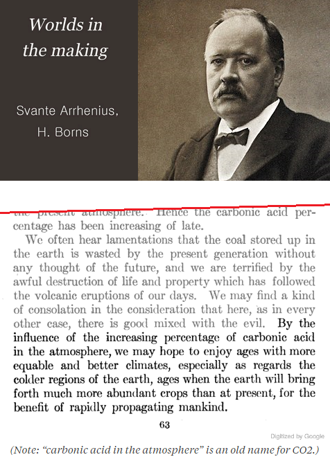 By the influence of the increasing percentage of carbonic acid in the atmosphere, we may hope to enjoy ages with more equable and better climates, especially as regards the colder regions of the earth, ages when the earth will bring forth much more abundant crops than at present, for the benefit of rapidly propagating mankind. -Svante Arrhenius, 1908